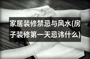 家居装修禁忌与风水(房子装修第一天忌讳什么)