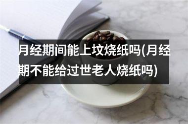 月经期间能上坟烧纸吗(月经期不能给过世老人烧纸吗)
