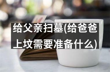 <h3>给父亲扫墓(给爸爸上坟需要准备什么)