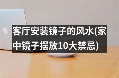 <h3>客厅安装镜子的风水(家中镜子摆放10大禁忌)