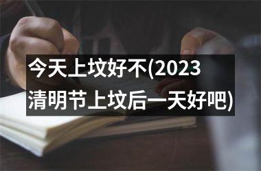 <h3>今天上坟好不(2025清明节上坟后一天好吧)