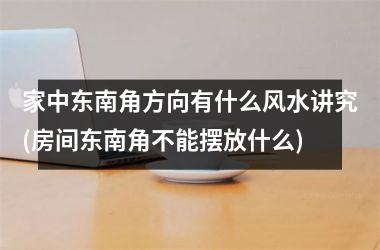 <h3>家中东南角方向有什么风水讲究(房间东南角不能摆放什么)