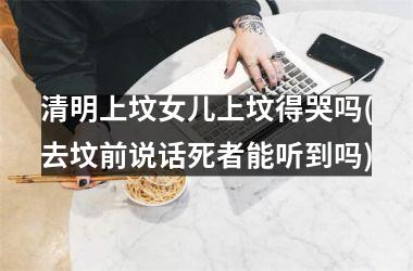 清明上坟女儿上坟得哭吗(去坟前说话死者能听到吗)