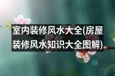 <h3>室内装修风水大全(房屋装修风水知识大全图解)