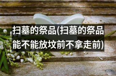 <h3>扫墓的祭品(扫墓的祭品能不能放坟前不拿走前)