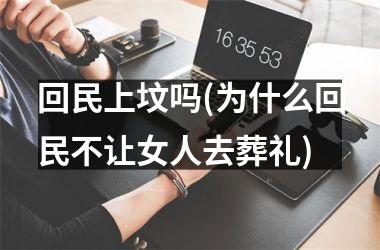 回民上坟吗(为什么回民不让女人去葬礼)