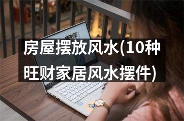 <h3>房屋摆放风水(10种旺财家居风水摆件)