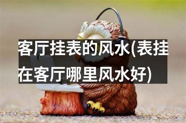 <h3>客厅挂表的风水(表挂在客厅哪里风水好)