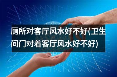 <h3>厕所对客厅风水好不好(卫生间门对着客厅风水好不好)