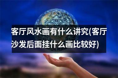 <h3>客厅风水画有什么讲究(客厅沙发后面挂什么画比较好)