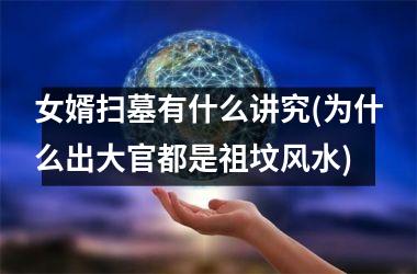 <h3>女婿扫墓有什么讲究(为什么出大官都是祖坟风水)