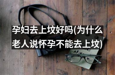 <h3>孕妇去上坟好吗(为什么老人说怀孕不能去上坟)