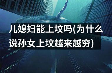 儿媳妇能上坟吗(为什么说孙女上坟越来越穷)