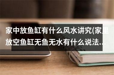 家中放鱼缸有什么风水讲究(家里放空鱼缸无鱼无水有什么说法)