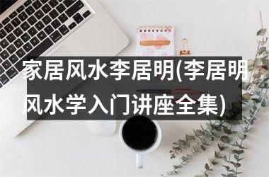 <h3>家居风水李居明(李居明风水学入门讲座全集)