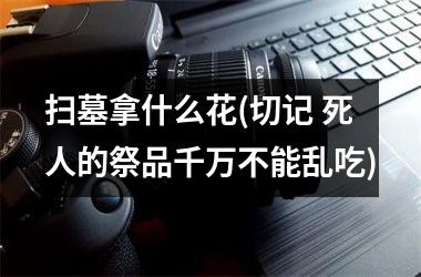 <h3>扫墓拿什么花(切记 死人的祭品千万不能乱吃)