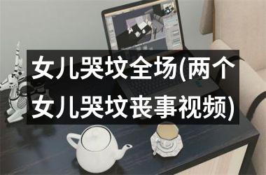 女儿哭坟全场(两个女儿哭坟丧事)