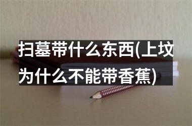 <h3>扫墓带什么东西(上坟为什么不能带香蕉)