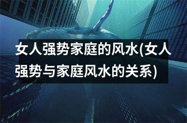 <h3>女人强势家庭的风水(女人强势与家庭风水的关系)
