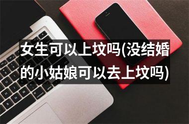 <h3>女生可以上坟吗(没结婚的小姑娘可以去上坟吗)