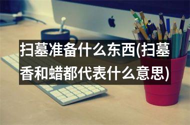 <h3>扫墓准备什么东西(扫墓香和蜡都代表什么意思)