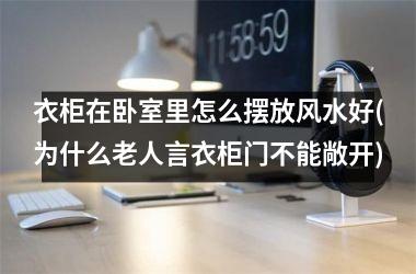 <h3>衣柜在卧室里怎么摆放风水好(为什么老人言衣柜门不能敞开)