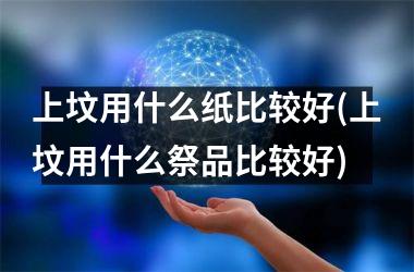 <h3>上坟用什么纸比较好(上坟用什么祭品比较好)