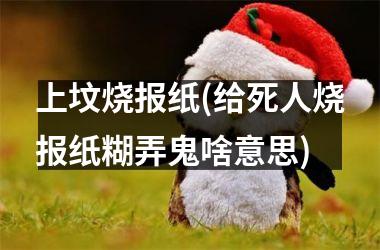 上坟烧报纸(给死人烧报纸糊弄鬼啥意思)