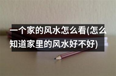 <h3>一个家的风水怎么看(怎么知道家里的风水好不好)