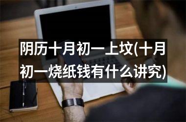 阴历十月初一上坟(十月初一烧纸钱有什么讲究)