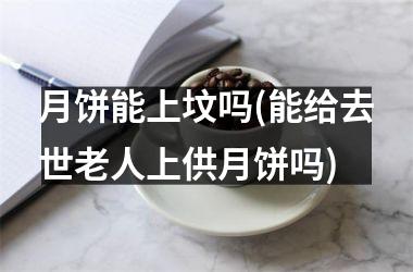 <h3>月饼能上坟吗(能给去世老人上供月饼吗)