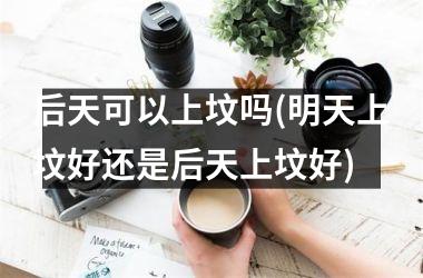 <h3>后天可以上坟吗(明天上坟好还是后天上坟好)