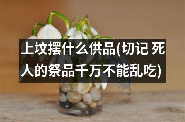 <h3>上坟摆什么供品(切记 死人的祭品千万不能乱吃)