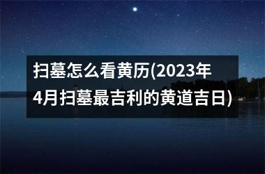 <h3>扫墓怎么看黄历(2025年4月扫墓最吉利的黄道吉日)
