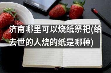济南哪里可以烧纸祭祀(给去世的人烧的纸是哪种)