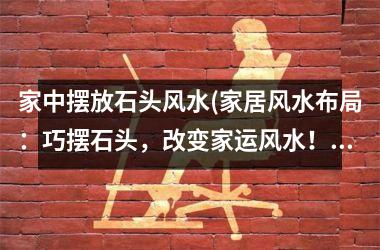 <h3>家中摆放石头风水(家居风水布局：巧摆石头，改变家运风水！)