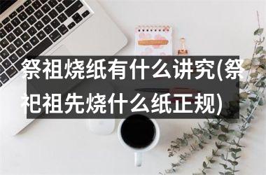 祭祖烧纸有什么讲究(祭祀祖先烧什么纸正规)