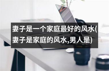 <h3>妻子是一个家庭最好的风水(妻子是家庭的风水,男人是)