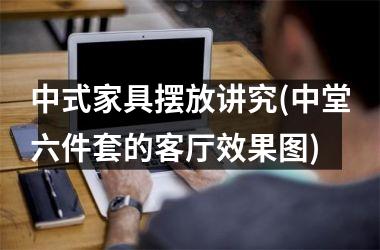 <h3>中式家具摆放讲究(中堂六件套的客厅效果图)