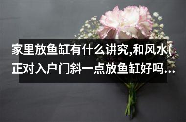 家里放鱼缸有什么讲究,和风水(正对入户门斜一点放鱼缸好吗)
