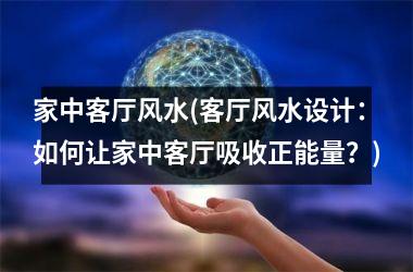 <h3>家中客厅风水(客厅风水设计：如何让家中客厅吸收正能量？)