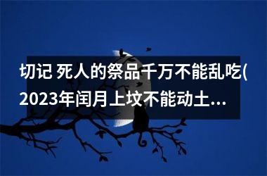 <h3>切记 死人的祭品千万不能乱吃(2025年闰月上坟不能动土)