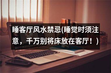 <h3>睡客厅风水禁忌(睡觉时须注意，千万别将床放在客厅！)