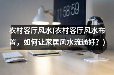 <h3>农村客厅风水(农村客厅风水布置，如何让家居风水流通好？)