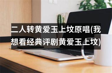 <h3>二人转黄爱玉上坟原唱(我想看经典评剧黄爱玉上坟)