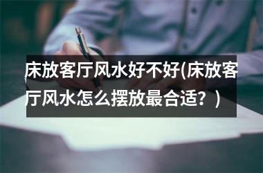 <h3>床放客厅风水好不好(床放客厅风水怎么摆放最合适？)