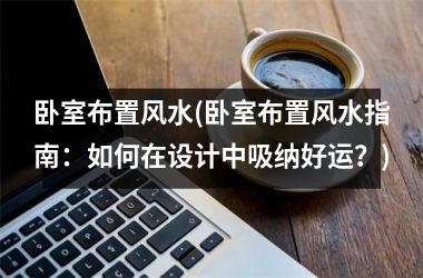 <h3>卧室布置风水(卧室布置风水指南：如何在设计中吸纳好运？)