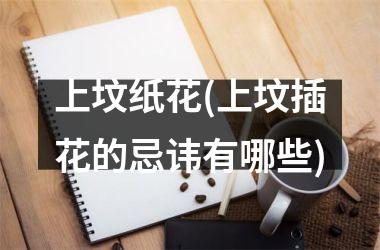 <h3>上坟纸花(上坟插花的忌讳有哪些)