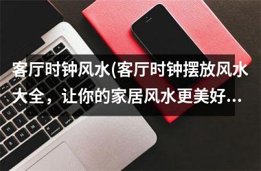 <h3>客厅时钟风水(客厅时钟摆放风水大全，让你的家居风水更美好)