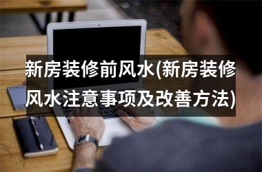 新房装修前风水(新房装修风水注意事项及改善方法)